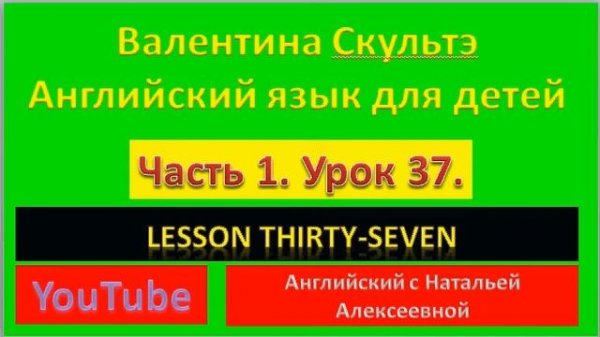 ВАЛЕНТИНА СКУЛЬТЭ  АНГЛИЙСКИЙ ЯЗЫК ДЛЯ ДЕТЕЙ ЧАСТЬ 1  УРОК 37  LESSON THIRTY SEVEN