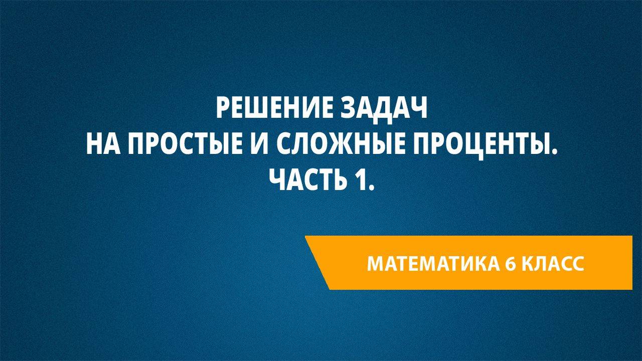 Урок 68. Решение задач на простые и сложные проценты. Часть 1. смотреть онлайн