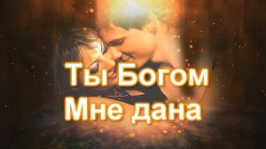 Вот эта песня ! Ты Богом Мне дана !