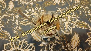 Как спасти пересоленые грибы