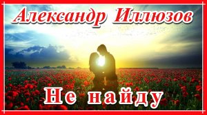 ТАКАЯ СВЕТЛАЯ, ДУШЕВНАЯ ПЕСНЯ! - НЕ НАЙДУ - ИСП. АЛЕКСАНДР ИЛЛЮЗОВ