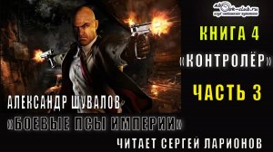 04.03 Александр Шувалов "Боевые псы империи" (книга 4) "Контролер" (часть 3)