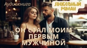 АУДИОКНИГА / ОН СТАЛ МОИМ ПЕРВЫМ МУЖЧИНОЙ / ЛЮБОВНЫЙ РОМАН