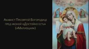 Акафист Пресвятой Богородице пред иконой «Достойно есть» («Милующая»)