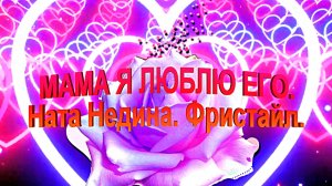 МАМА, Я ЛЮБЛЮ ЕГО. Ната Недина. Фристайл.