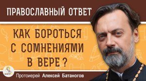 СОМНЕНИЯ В ВЕРЕ. КАК БОРОТЬСЯ ? Протоиерей Алексей Батаногов