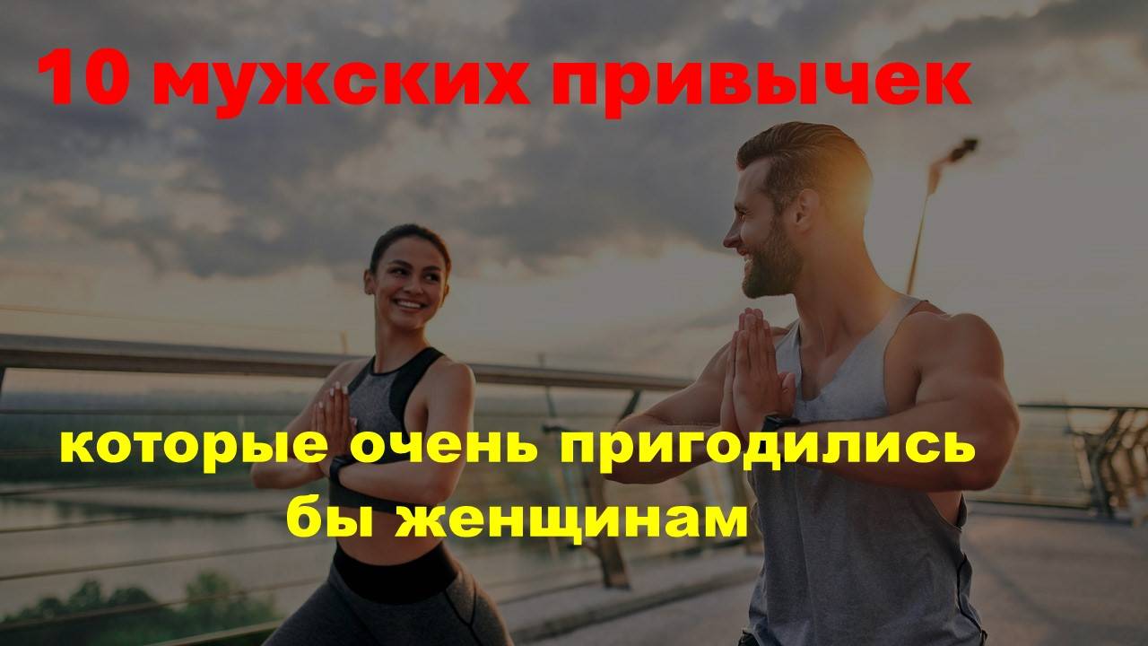 10 мужских привычек, которые очень пригодились бы женщинам