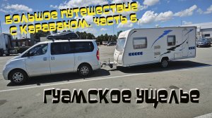 БОЛЬШОЕ ПУТЕШЕСТВИЕ С КАРАВАНОМ | ЧАСТЬ 6 | ГУАМСКОЕ УЩЕЛЬЕ