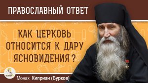 КАК ЦЕРКОВЬ ОТНОСИТСЯ К ДАРУ ЯСНОВИДЕНИЯ ? Монах Киприан (Бурков)