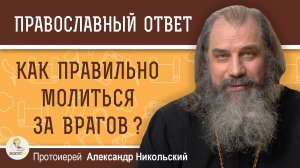КАК ПРАВИЛЬНО МОЛИТЬСЯ ЗА ВРАГОВ ? Протоиерей Александр Никольский