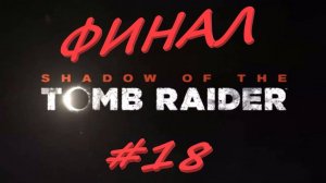 Shadow of the Tomb Raider  ФИНАЛ!! 18 серия