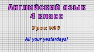 Английский язык 4 класс (Урок№6 - All your yesterdays!)