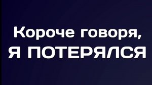 КОРОЧЕ ГОВОРЯ, Я ПОТЕРЯЛСЯ.mp4