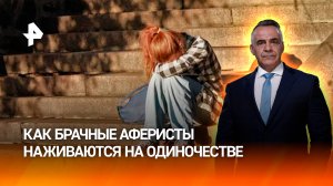 «Люблю, трамвай куплю»: как брачные аферисты наживаются на одиночестве / ИТОГИ НЕДЕЛИ