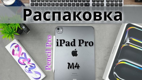 Распаковка Apple iPad Pro M4 и Pencil Pro, первое включение.
