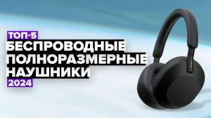 ТОП-5: Лучшие беспроводные полноразмерные наушники 👌 Рейтинг 2024 года