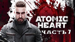 Atomic Heart (Атомик Харт) ➤ #Прохождение - Часть 7 ➤ #AtomicHeart