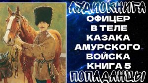 АУДИОКНИГА ПОПАДАНЦЫ: ОФИЦЕР В ТЕЛЕ  КАЗАКА АМУРСКОГО ВОЙСКА. КНИГА 5