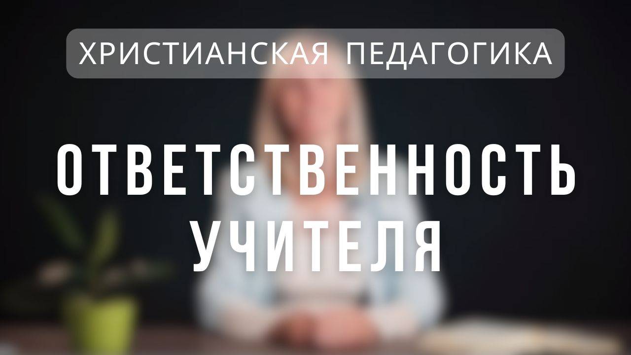 Ответственность учителя _ Христианская педагогика. Лекция 3.