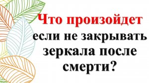 Зеркала после смерти в доме: почему их нужно закрывать? Народные приметы и традиции