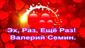 Эх, Раз, Ещё Раз! ВАЛЕРИЙ СЁМИН.