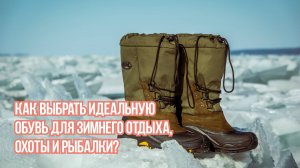 Как выбрать подходящую обувь для зимнего отдыха, охоты или рыбалки?