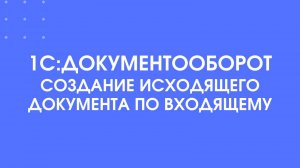 1С:Документооборот. Создание исходящего документа по входящему.