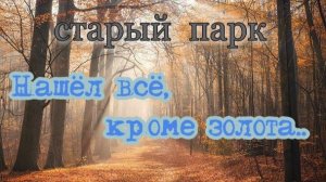 СТАРЫЙ ПАРК "НАШЁЛ ВСЁ,КРОМЕ ЗОЛОТА"