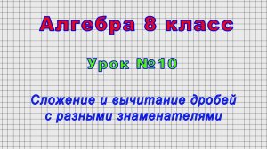 Алгебра 8 класс (Урок№10 - Сложение и вычитание дробей с разными знаменателями.)