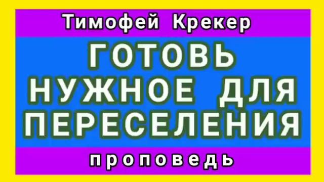ГОТОВЬ НУЖНОЕ ДЛЯ ПЕРЕСЕЛЕНИЯ (Тимофей Крекер, проповедь).