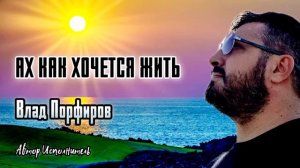 Влад Порфиров АХ КАК ХОЧЕТСЯ ЖИТЬ