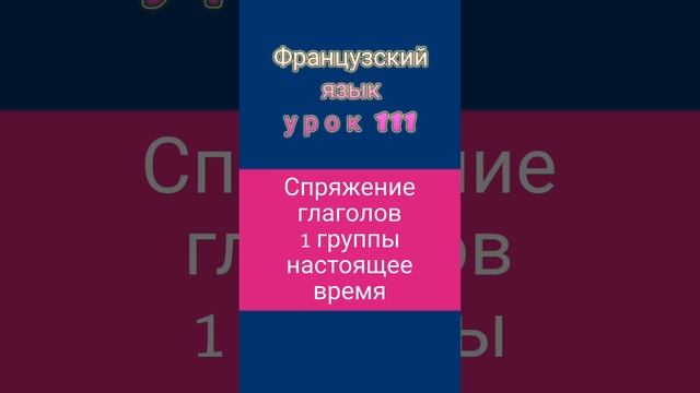 Французский язык: урок 111 (СПРЯЖЕНИЕ ФРАНЦУЗСКИХ ГЛАГОЛОВ 1 ГРУППЫ) смотреть онлайн