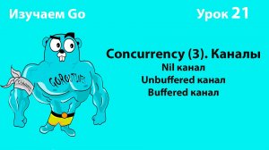 Изучаем Golang. Урок №21. Concurrency (3). Nil, Unbuffered, Buffered channels. Deadlock.