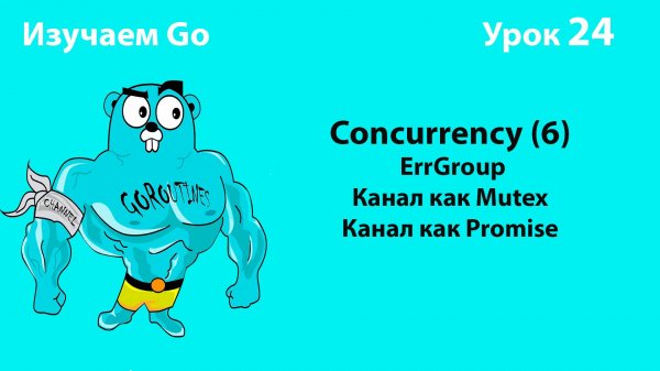 Изучаем Golang. Урок №24. Concurrency (6). ErrGroup. Канал как Mutex. Промисы на каналах