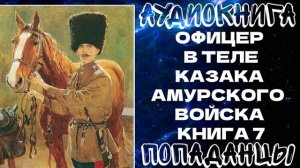 АУДИОКНИГА ПОПАДАНЦЫ: ОФИЦЕР В ТЕЛЕ КАЗАКА АМУРСКОГО ВОЙСКА. КНИГА 7