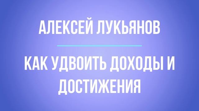 Как удвоить доходы и достижения | Алексей Лукьянов | Аудиовебинар смотреть онлайн