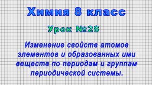 Химия 8 класс (Урок№28 - Изменение свойств атомов элементов и веществ по периодам и группам.)