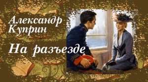 НА РАЗЪЕЗДЕ. АЛЕКСАНДР КУПРИН. РАССКАЗ (1894)