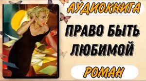 Аудиокнига РОМАН: ПРАВО БЫТЬ ЛЮБИМОЙ