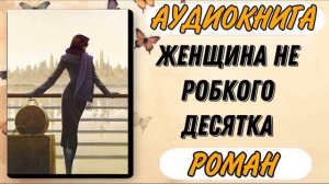Аудиокнига РОМАН: ЖЕНЩИНА НЕ РОБКОГО ДЕСЯТКА