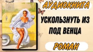 Аудиокнига РОМАН: УСКОЛЬЗНУТЬ ИЗ ПОД ВЕНЦА