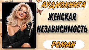 Аудиокнига РОМАН: ЖЕНСКАЯ НЕЗАВИСИМОСТЬ