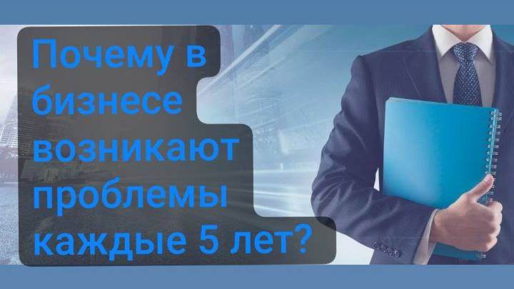 Почему в бизнесе возникают проблемы каждые 5 лет?
