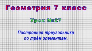 Геометрия 7 класс (Урок№27 - Построение треугольника по трём элементам.)