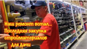 ЗАКУПКА СТРОЙМАТЕРИАЛОВ ДЛЯ РЕМОНТА НА ДАЧЕ/ЗАКАНЧИВАЕМ РЕМОНТ ДАЧНОГО ДОМИКА/ЧТО НА ЭТОТ РАЗ?