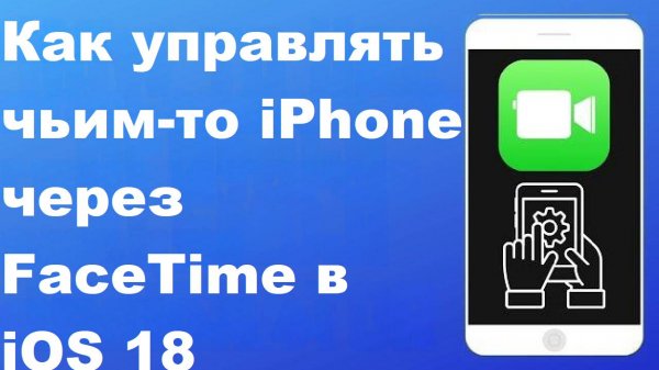 Как управлять чьим-то iPhone через FaceTime в iOS 18 (новая функция)