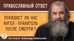 ПОКИДАЕТ ЛИ НАС АНГЕЛ-ХРАНИТЕЛЬ ПОСЛЕ СМЕРТИ ? Протоиерей Александр Никольский