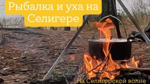 Рыбалка и уха на Селигере
