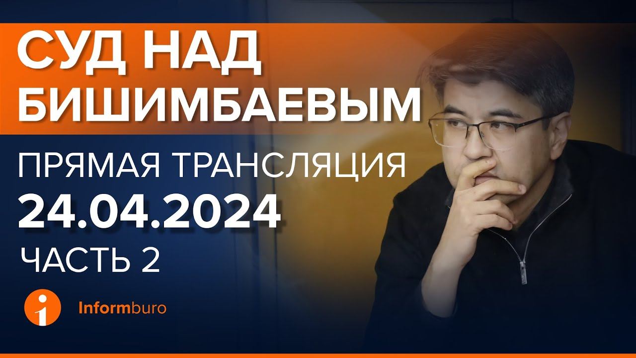 24.04.2024г. 2-часть. Онлайн-трансляция судебного процесса в отношении К.Бишимбаева смотреть онлайн