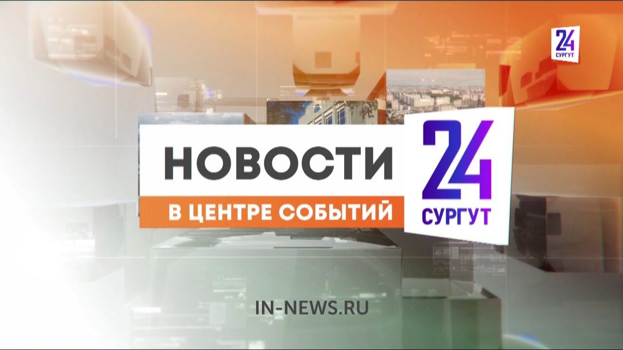 Новости. Сургут 24. Дневной выпуск. 02.08.2024 смотреть онлайн